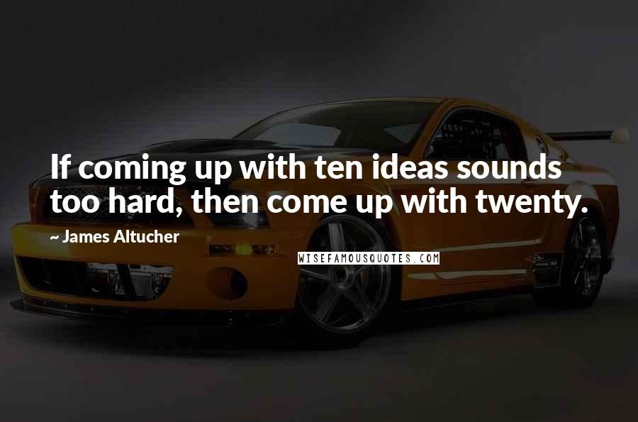 James Altucher Quotes: If coming up with ten ideas sounds too hard, then come up with twenty.