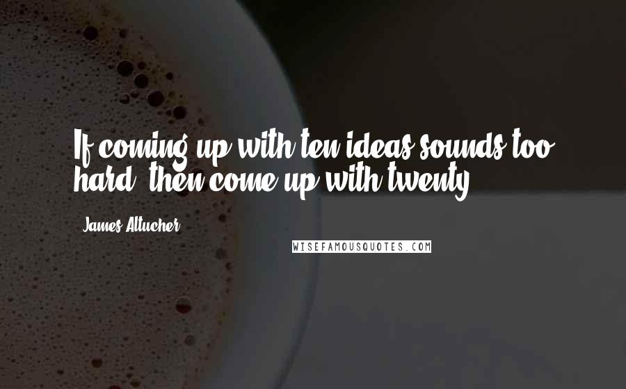 James Altucher Quotes: If coming up with ten ideas sounds too hard, then come up with twenty.