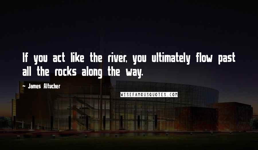 James Altucher Quotes: If you act like the river, you ultimately flow past all the rocks along the way.