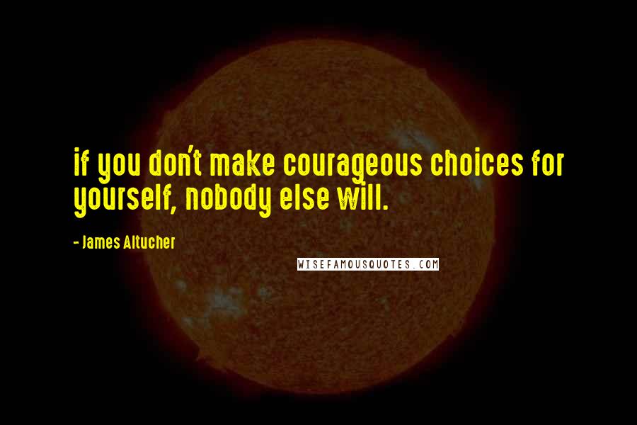 James Altucher Quotes: if you don't make courageous choices for yourself, nobody else will.