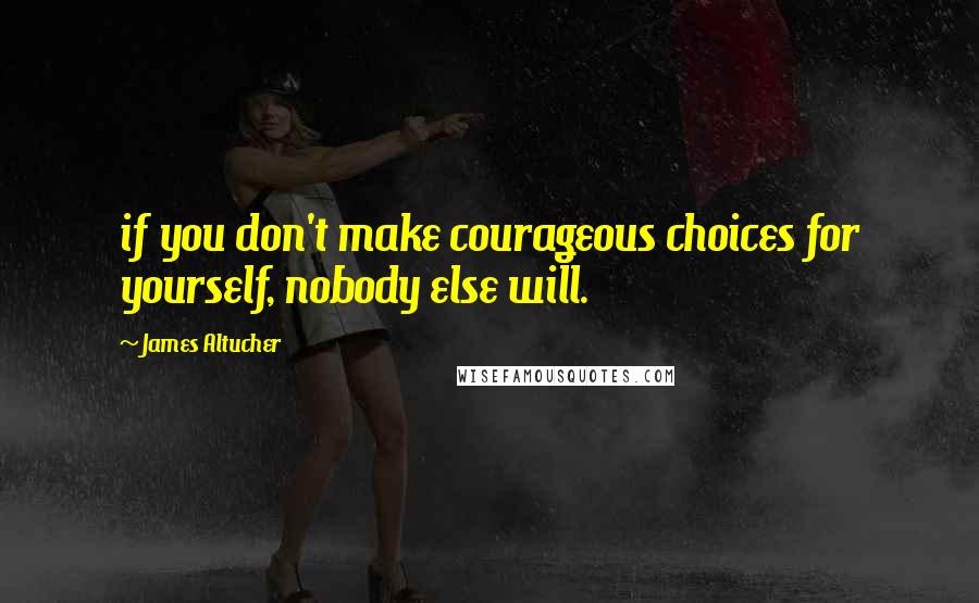 James Altucher Quotes: if you don't make courageous choices for yourself, nobody else will.