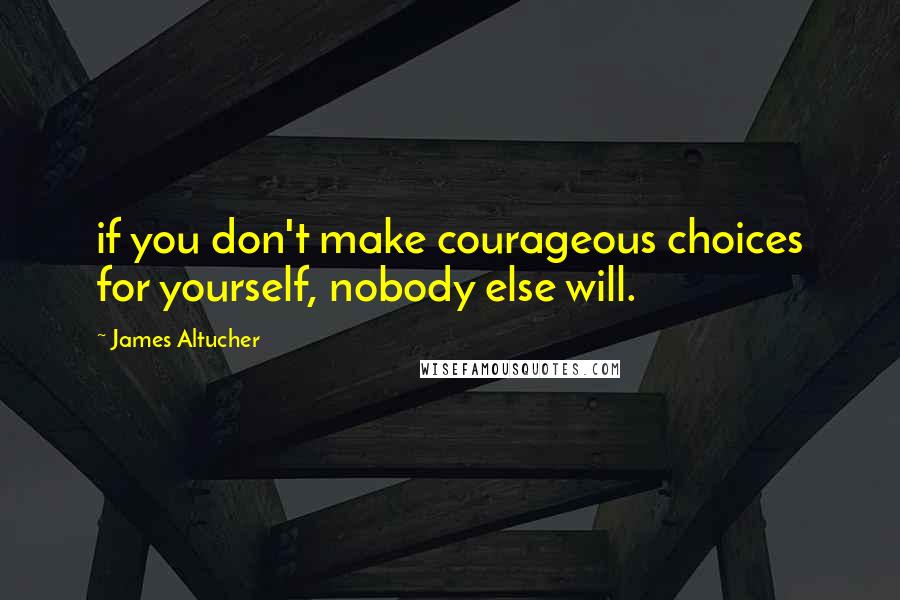 James Altucher Quotes: if you don't make courageous choices for yourself, nobody else will.