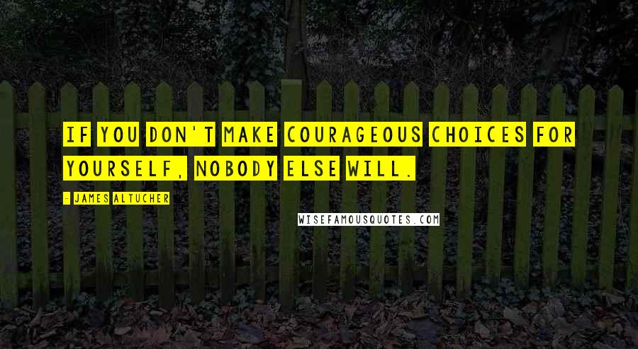 James Altucher Quotes: if you don't make courageous choices for yourself, nobody else will.