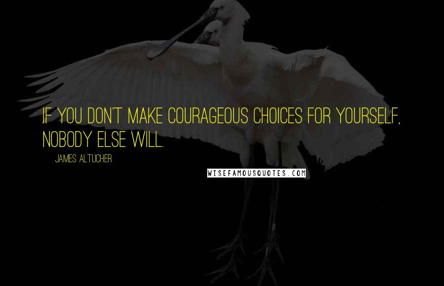 James Altucher Quotes: if you don't make courageous choices for yourself, nobody else will.