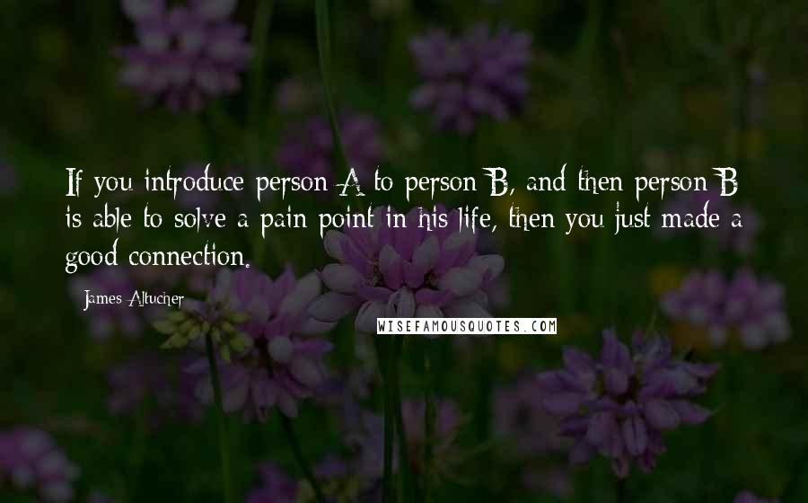 James Altucher Quotes: If you introduce person A to person B, and then person B is able to solve a pain point in his life, then you just made a good connection.