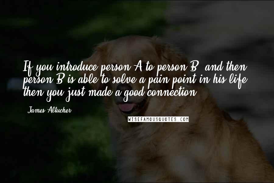 James Altucher Quotes: If you introduce person A to person B, and then person B is able to solve a pain point in his life, then you just made a good connection.