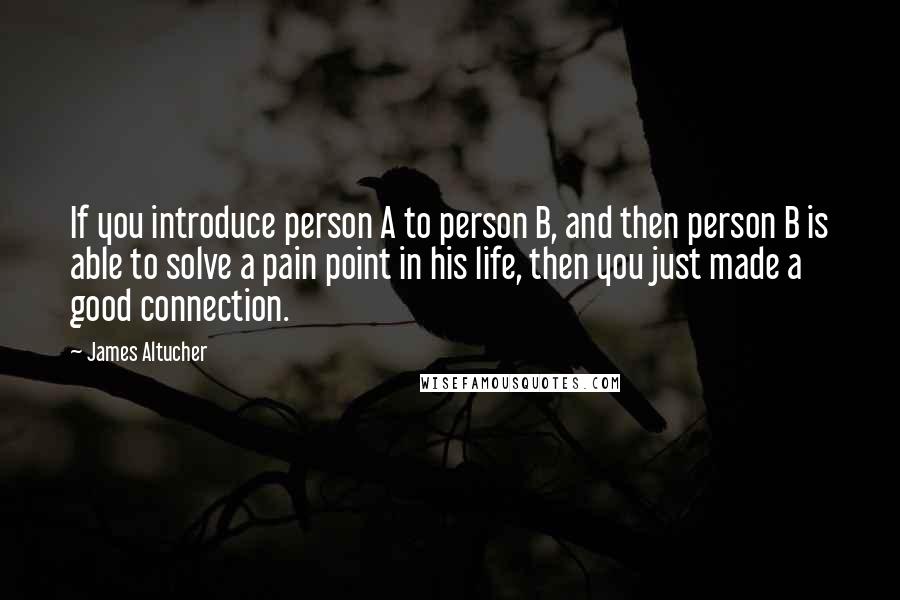 James Altucher Quotes: If you introduce person A to person B, and then person B is able to solve a pain point in his life, then you just made a good connection.