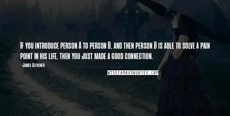 James Altucher Quotes: If you introduce person A to person B, and then person B is able to solve a pain point in his life, then you just made a good connection.