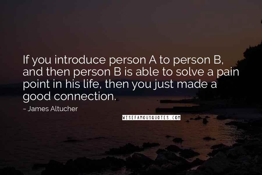 James Altucher Quotes: If you introduce person A to person B, and then person B is able to solve a pain point in his life, then you just made a good connection.