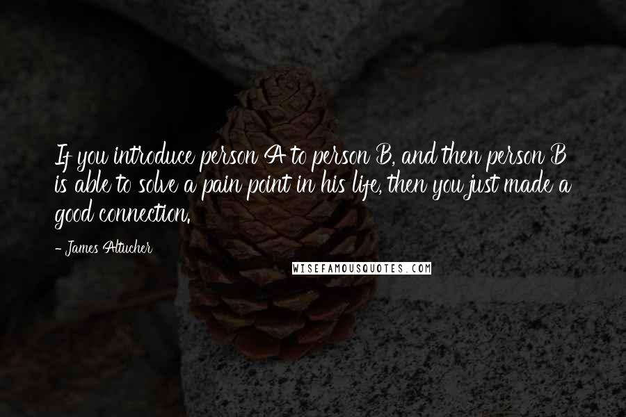 James Altucher Quotes: If you introduce person A to person B, and then person B is able to solve a pain point in his life, then you just made a good connection.