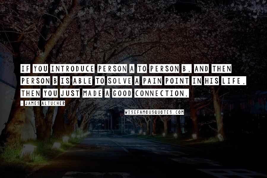 James Altucher Quotes: If you introduce person A to person B, and then person B is able to solve a pain point in his life, then you just made a good connection.