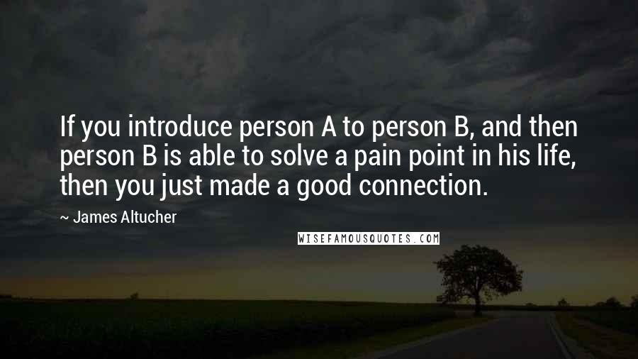 James Altucher Quotes: If you introduce person A to person B, and then person B is able to solve a pain point in his life, then you just made a good connection.