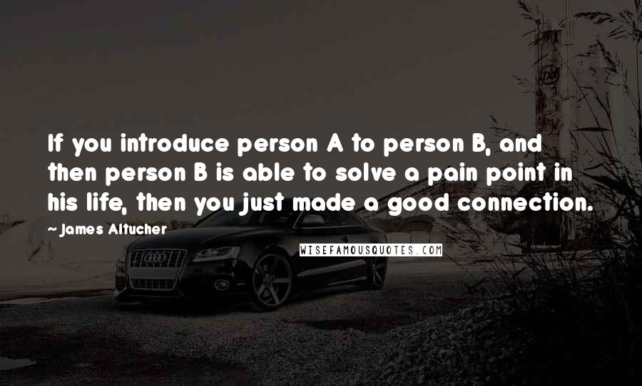 James Altucher Quotes: If you introduce person A to person B, and then person B is able to solve a pain point in his life, then you just made a good connection.