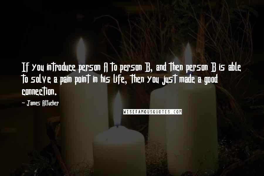 James Altucher Quotes: If you introduce person A to person B, and then person B is able to solve a pain point in his life, then you just made a good connection.