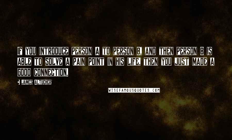 James Altucher Quotes: If you introduce person A to person B, and then person B is able to solve a pain point in his life, then you just made a good connection.
