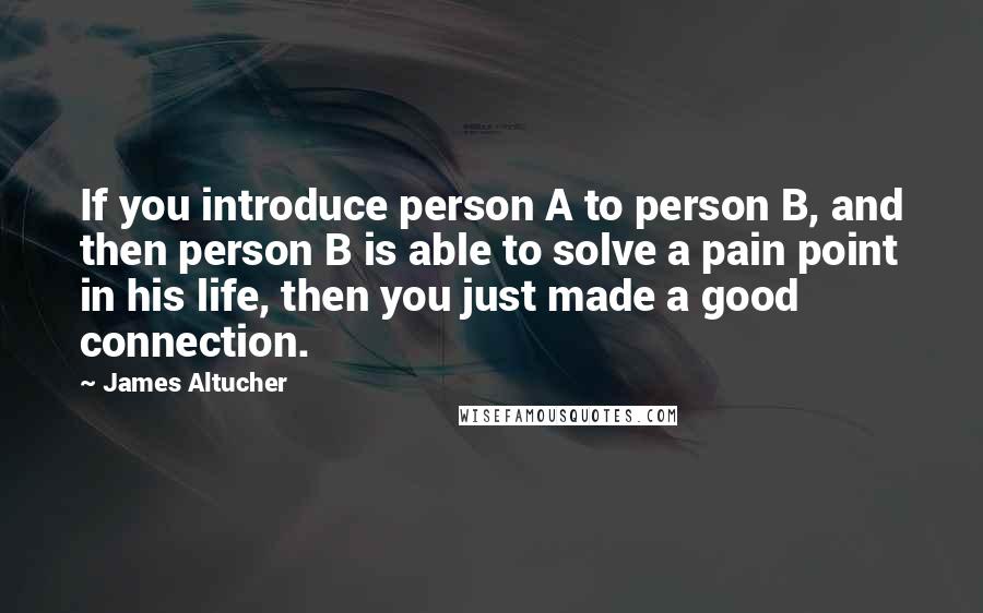 James Altucher Quotes: If you introduce person A to person B, and then person B is able to solve a pain point in his life, then you just made a good connection.