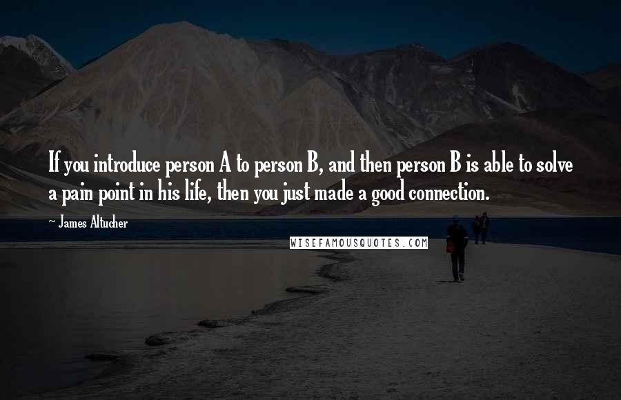 James Altucher Quotes: If you introduce person A to person B, and then person B is able to solve a pain point in his life, then you just made a good connection.