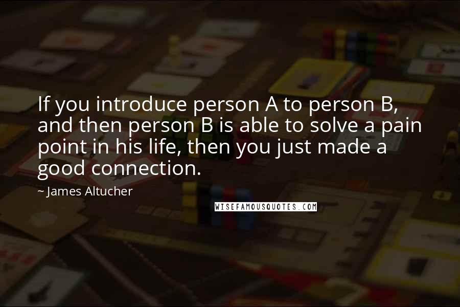 James Altucher Quotes: If you introduce person A to person B, and then person B is able to solve a pain point in his life, then you just made a good connection.