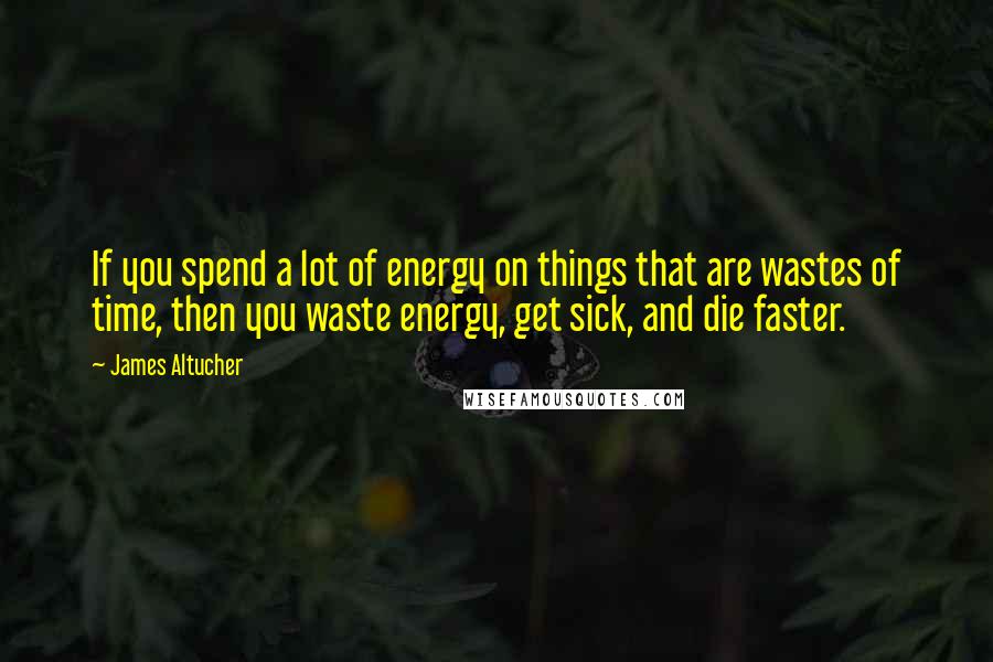 James Altucher Quotes: If you spend a lot of energy on things that are wastes of time, then you waste energy, get sick, and die faster.