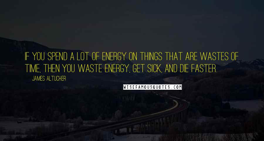 James Altucher Quotes: If you spend a lot of energy on things that are wastes of time, then you waste energy, get sick, and die faster.