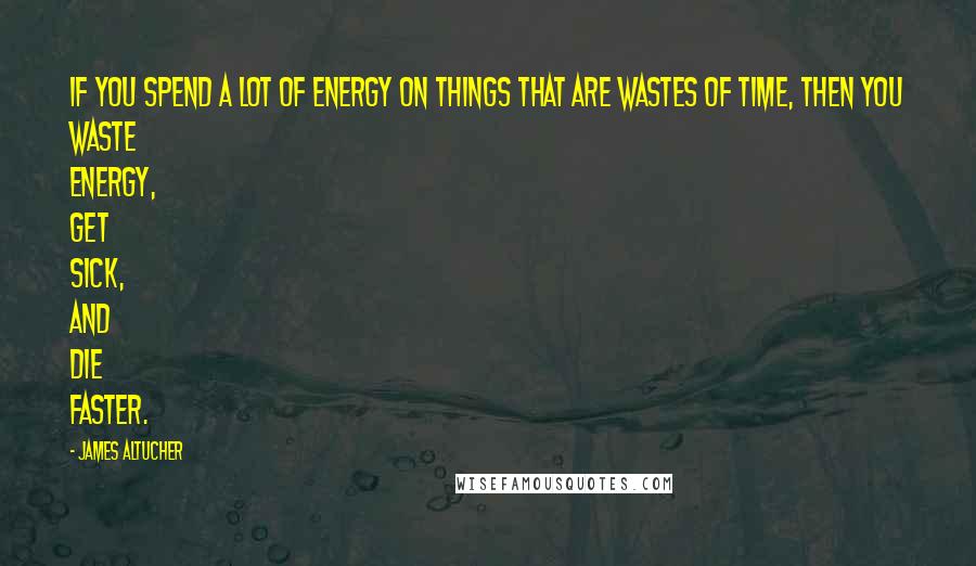 James Altucher Quotes: If you spend a lot of energy on things that are wastes of time, then you waste energy, get sick, and die faster.