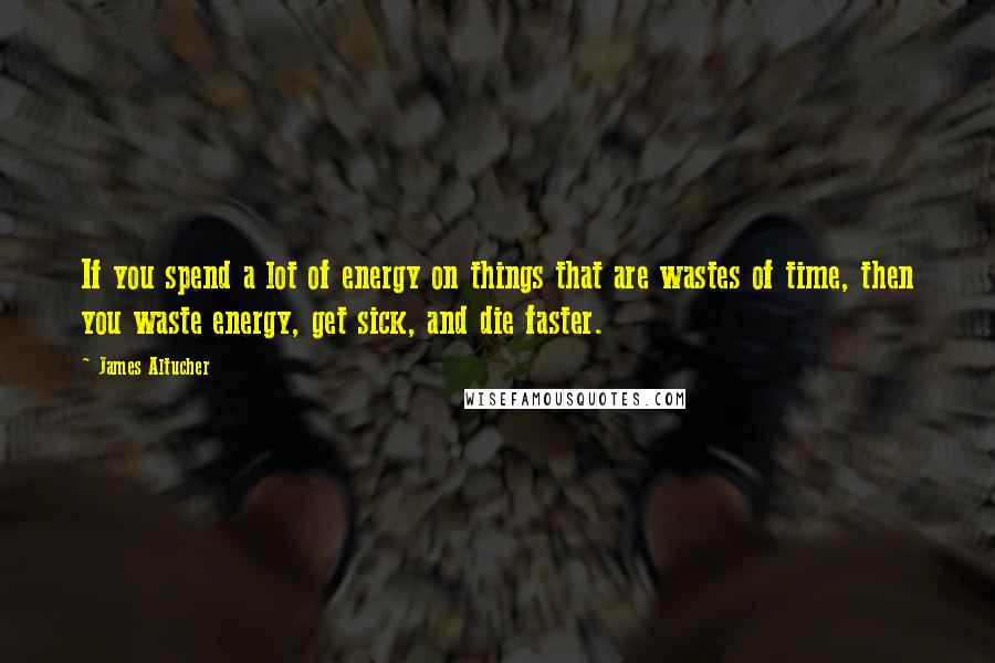 James Altucher Quotes: If you spend a lot of energy on things that are wastes of time, then you waste energy, get sick, and die faster.