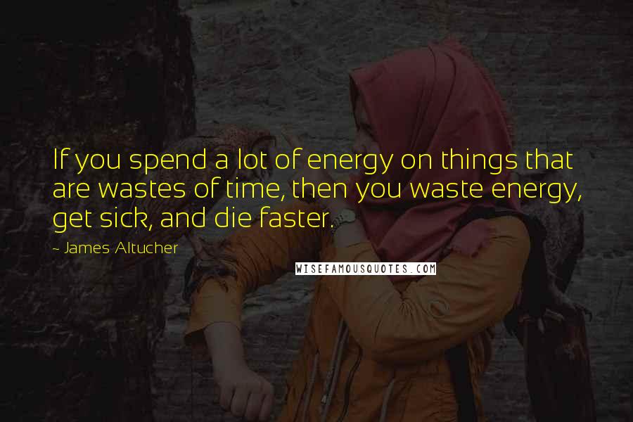 James Altucher Quotes: If you spend a lot of energy on things that are wastes of time, then you waste energy, get sick, and die faster.