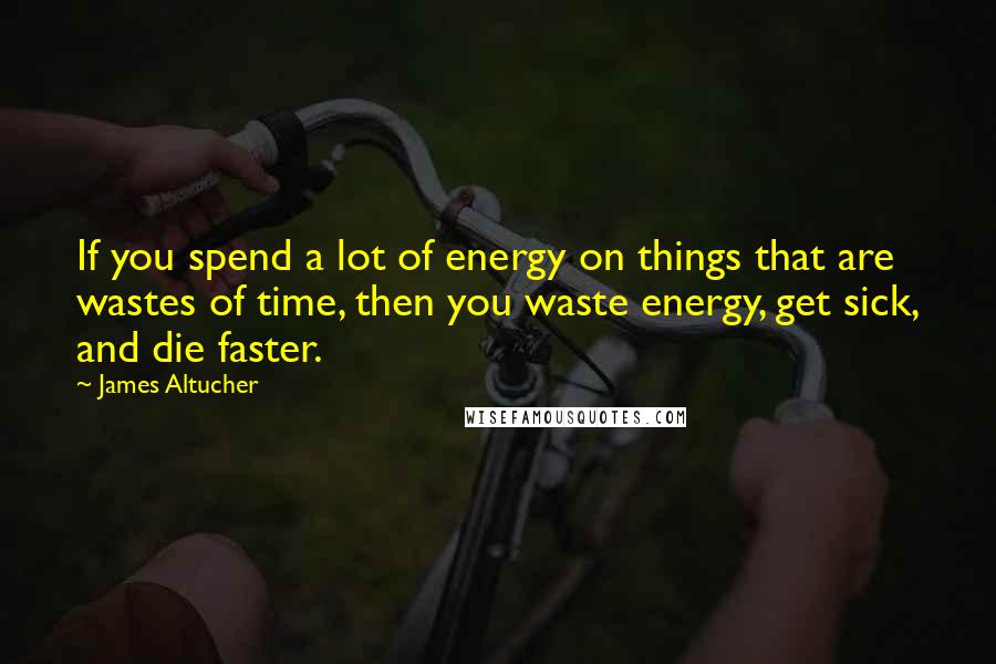 James Altucher Quotes: If you spend a lot of energy on things that are wastes of time, then you waste energy, get sick, and die faster.