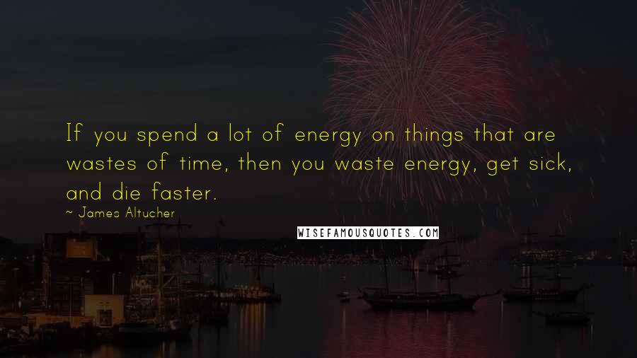 James Altucher Quotes: If you spend a lot of energy on things that are wastes of time, then you waste energy, get sick, and die faster.