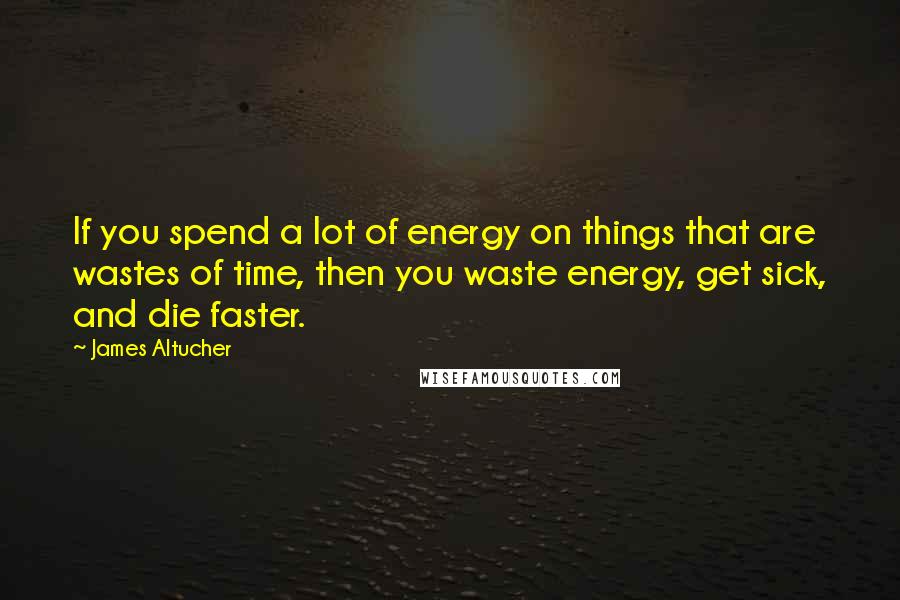 James Altucher Quotes: If you spend a lot of energy on things that are wastes of time, then you waste energy, get sick, and die faster.