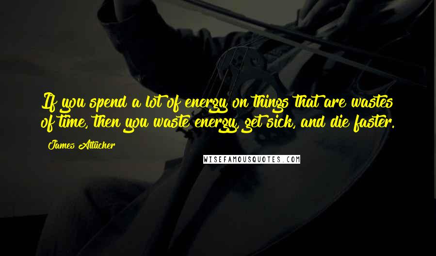 James Altucher Quotes: If you spend a lot of energy on things that are wastes of time, then you waste energy, get sick, and die faster.