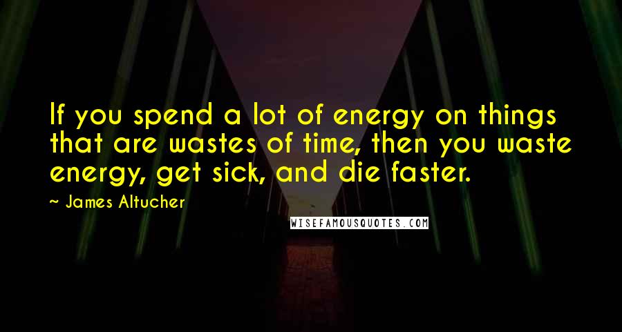 James Altucher Quotes: If you spend a lot of energy on things that are wastes of time, then you waste energy, get sick, and die faster.
