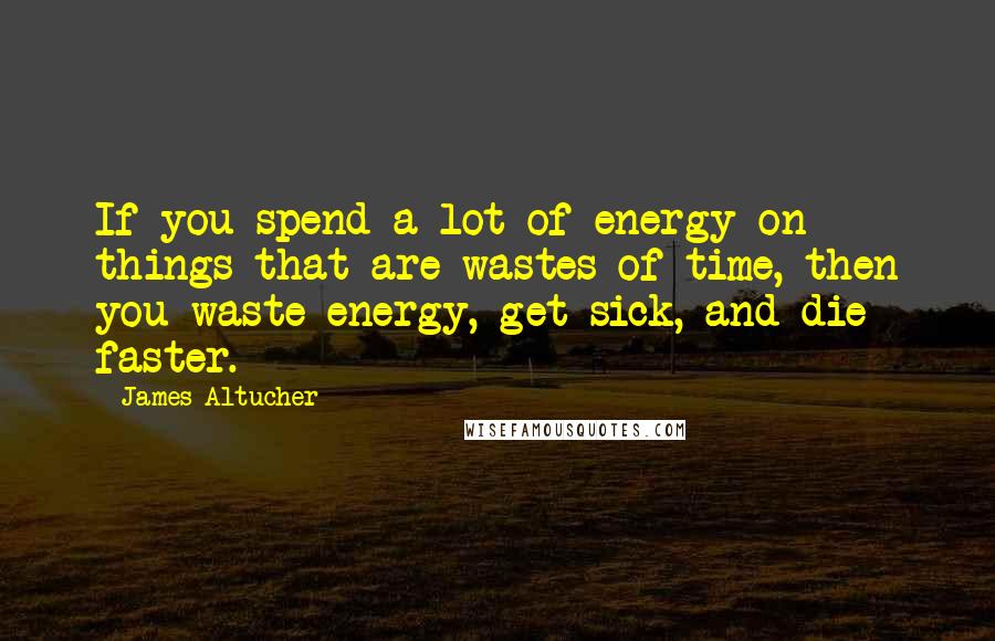 James Altucher Quotes: If you spend a lot of energy on things that are wastes of time, then you waste energy, get sick, and die faster.