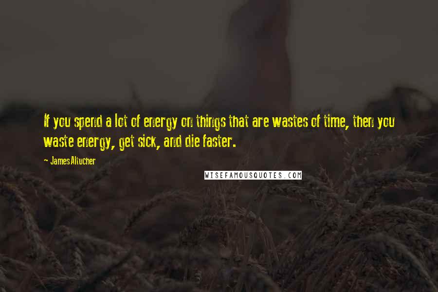 James Altucher Quotes: If you spend a lot of energy on things that are wastes of time, then you waste energy, get sick, and die faster.