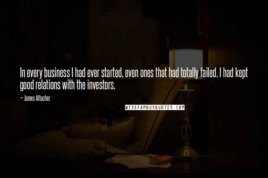 James Altucher Quotes: In every business I had ever started, even ones that had totally failed, I had kept good relations with the investors.