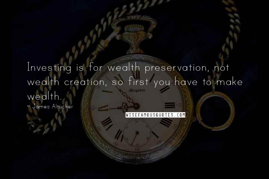 James Altucher Quotes: Investing is for wealth preservation, not wealth creation, so first you have to make wealth.