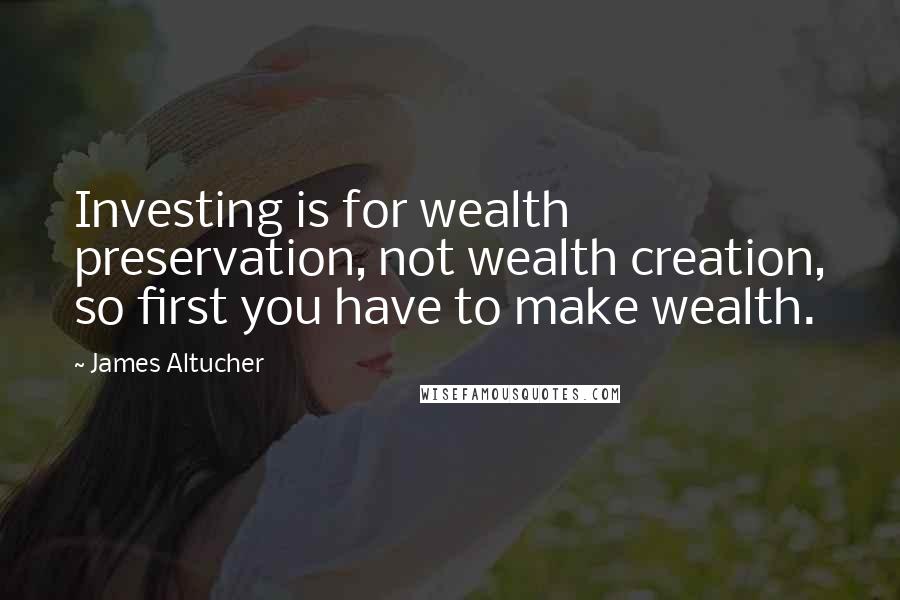 James Altucher Quotes: Investing is for wealth preservation, not wealth creation, so first you have to make wealth.