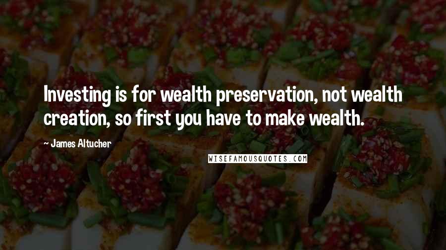 James Altucher Quotes: Investing is for wealth preservation, not wealth creation, so first you have to make wealth.