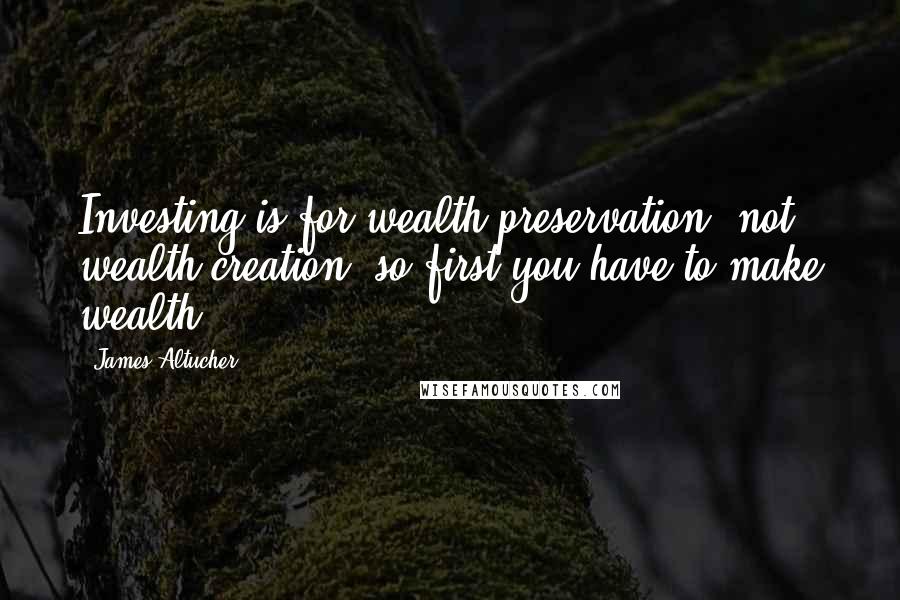 James Altucher Quotes: Investing is for wealth preservation, not wealth creation, so first you have to make wealth.