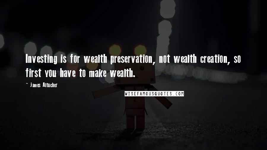 James Altucher Quotes: Investing is for wealth preservation, not wealth creation, so first you have to make wealth.