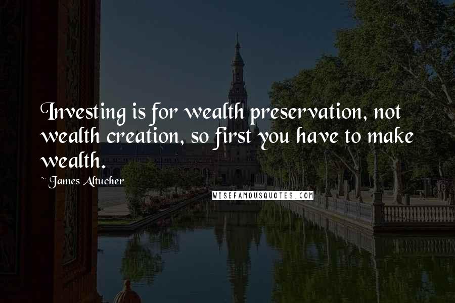 James Altucher Quotes: Investing is for wealth preservation, not wealth creation, so first you have to make wealth.