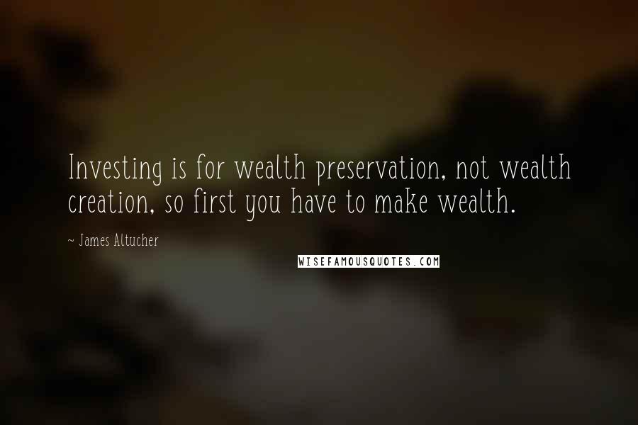 James Altucher Quotes: Investing is for wealth preservation, not wealth creation, so first you have to make wealth.
