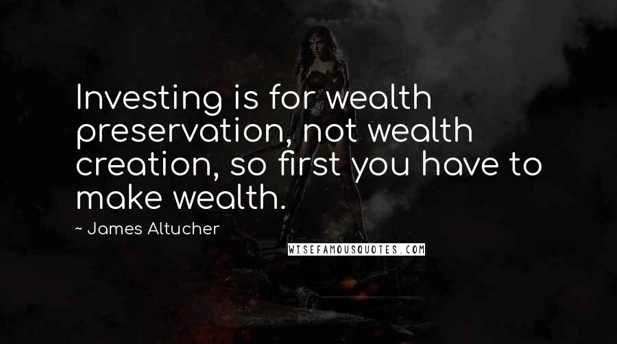 James Altucher Quotes: Investing is for wealth preservation, not wealth creation, so first you have to make wealth.