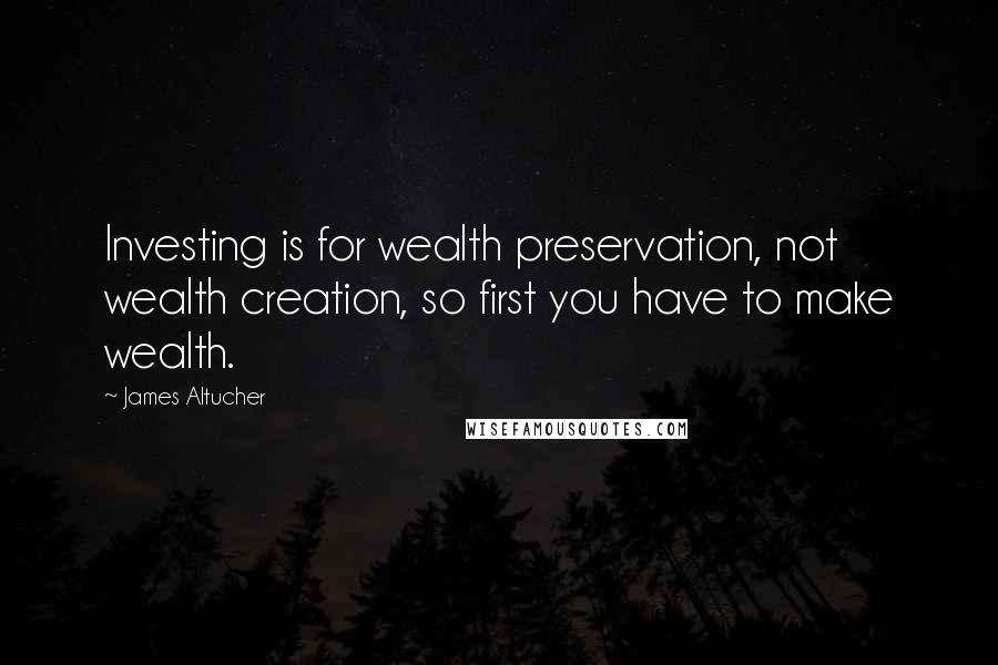 James Altucher Quotes: Investing is for wealth preservation, not wealth creation, so first you have to make wealth.