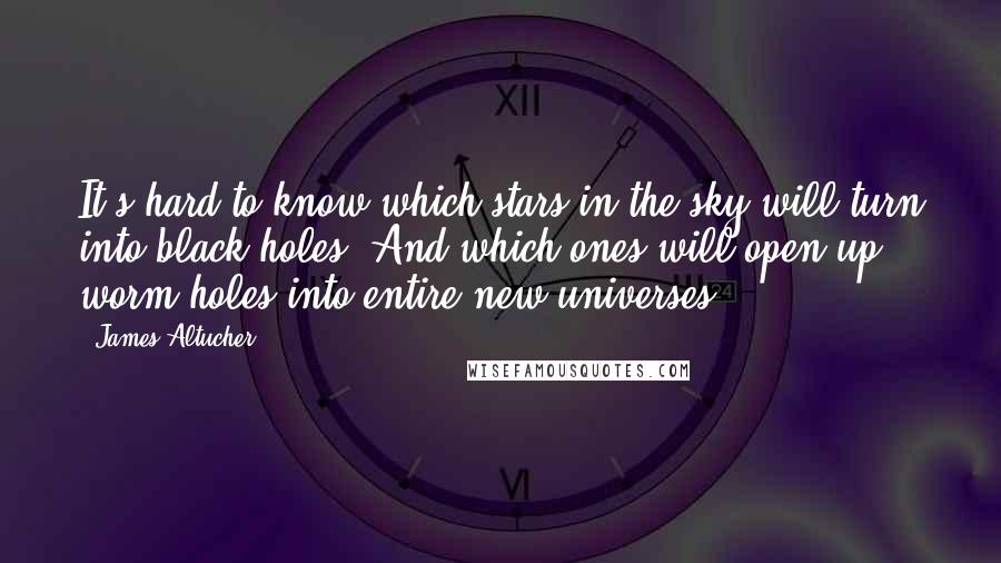 James Altucher Quotes: It's hard to know which stars in the sky will turn into black holes. And which ones will open up worm holes into entire new universes.