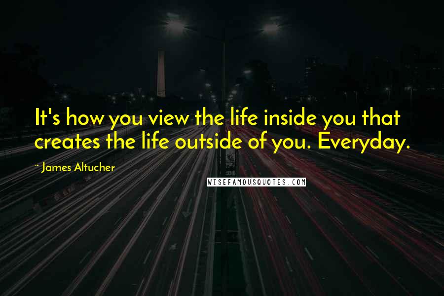 James Altucher Quotes: It's how you view the life inside you that creates the life outside of you. Everyday.