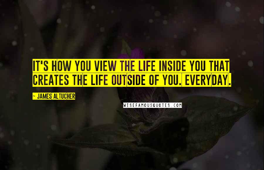 James Altucher Quotes: It's how you view the life inside you that creates the life outside of you. Everyday.