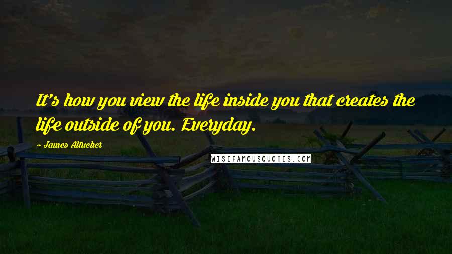 James Altucher Quotes: It's how you view the life inside you that creates the life outside of you. Everyday.