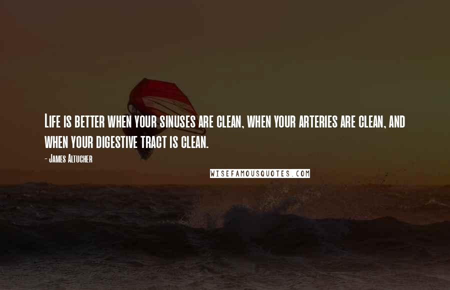 James Altucher Quotes: Life is better when your sinuses are clean, when your arteries are clean, and when your digestive tract is clean.