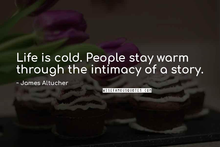 James Altucher Quotes: Life is cold. People stay warm through the intimacy of a story.